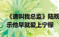 《请叫我总监》陆既明承认心意 这个细节表示他早就爱上宁檬