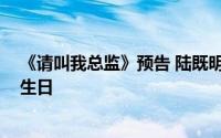 《请叫我总监》预告 陆既明表白宁檬 宁檬带陆既明回家过生日