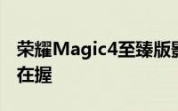 荣耀Magic4至臻版影像实测：至臻影像一手在握