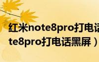 红米note8pro打电话黑屏怎么回事（红米note8pro打电话黑屏）