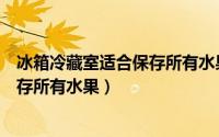 冰箱冷藏室适合保存所有水果吗（冰箱冷藏室是不是适合保存所有水果）