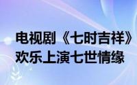 电视剧《七时吉祥》顺利杀青 杨超越丁禹兮欢乐上演七世情缘