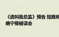 《请叫我总监》预告 陆既明向宁檬道歉被拒 陆既明照顾生病宁檬被误会