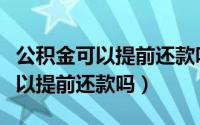 公积金可以提前还款吗有违约金吗（公积金可以提前还款吗）