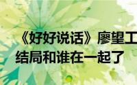 《好好说话》廖望工作不顺得罪当事人 廖望结局和谁在一起了