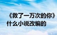 《救了一万次的你》有原著吗 电视剧是根据什么小说改编的