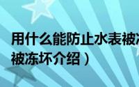 用什么能防止水表被冻坏（用什么能防止水表被冻坏介绍）