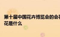 第十届中国花卉博览会的会花是啥 第十届中国花卉博览会会花是什么