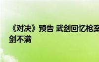 《对决》预告 武剑回忆枪案发生过程 文陆阳放走刀疤惹武剑不满