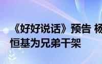 《好好说话》预告 杨光暴打纠缠廖望变态 李恒基为兄弟干架