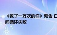 《救了一万次的你》预告 白真相吃醋姜火火 白真相破解时间循环失败