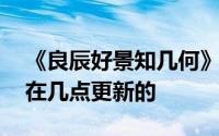 《良辰好景知几何》什么时候更新 电视剧是在几点更新的