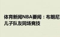 体育新闻NBA要闻：布朗尼两位高中队友被选中詹姆斯将和儿子队友同场竞技