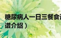 糖尿病人一日三餐食谱（糖尿病人一日三餐食谱介绍）