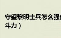 守望黎明士兵怎么强化（守望黎明如何提升战斗力）