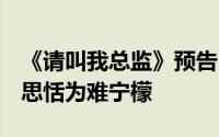 《请叫我总监》预告 宁檬重遇年少时男神 许思恬为难宁檬