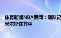 体育新闻NBA要闻：随队记者绿军的自由球员目标有7-8人米尔斯在其中