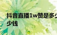 抖音直播1w赞是多少rmb 抖音直播1w赞多少钱