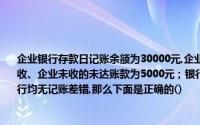 企业银行存款日记账余额为30000元,企业已付、银行未付的未达账款为3000元；银行已收、企业未收的未达账款为5000元；银行已付、企业未付的未达账款为6000元企业与银行均无记账差错,那么下面是正确的()