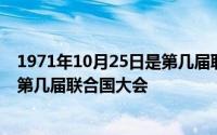 1971年10月25日是第几届联合国会议 1971年10月25日是第几届联合国大会