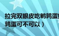 拉完双眼皮吃鹌鹑蛋好不好（拉完双眼皮吃鹌鹑蛋可不可以）