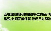 正在建设期间的建设单位的会计档案,不论是否已满保管期限,一律不得销毁,必须妥善保管,待项目办理竣工决算后,按规定程序销毁()