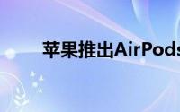 苹果推出AirPods Max入耳式耳机