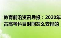 教育前沿资讯导报：2020年内蒙古高考时间是几月几号内蒙古高考科目时间怎么安排的