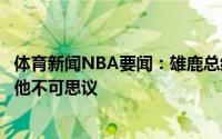 体育新闻NBA要闻：雄鹿总经理续约布登霍尔泽是重中之重他不可思议