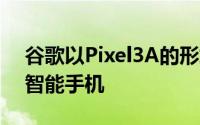 谷歌以Pixel3A的形式推出了首款中端Pixel智能手机