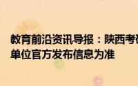 教育前沿资讯导报：陕西考研成绩公布考生以各院校及招生单位官方发布信息为准