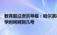 教育前沿资讯导报：哈尔滨市什么时候开学哈尔滨市延期开学时间将到几号