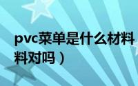 pvc菜单是什么材料（pvc菜单是聚氯乙烯材料对吗）