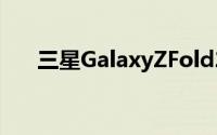 三星GalaxyZFold2再次给可折叠手机