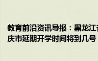 教育前沿资讯导报：黑龙江省大庆市中小学什么时候开学大庆市延期开学时间将到几号