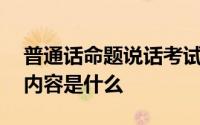 普通话命题说话考试流程 普通话考试流程和内容是什么