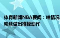 体育新闻NBA要闻：啥情况詹姆斯在亚瑟小子音乐会现场对粉丝做出推搡动作