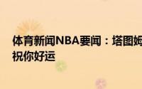 体育新闻NBA要闻：塔图姆告别特里斯坦-汤普森我的兄弟祝你好运