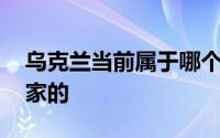 乌克兰当前属于哪个国家 乌克兰是属于哪国家的