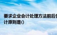 要求企业会计处理方法前后各期应当一致,不能随意改变的会计原则是()