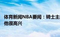 体育新闻NBA要闻：骑士主教练选秀前没跟莫布里聊过选中他很高兴