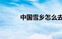 中国雪乡怎么去（如何去雪乡）