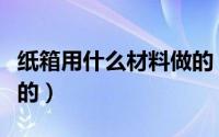 纸箱用什么材料做的（纸箱用什么原材料做成的）