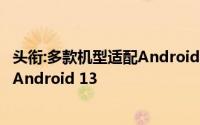 头衔:多款机型适配Android 13开发者预览版,谷歌正式发布Android 13