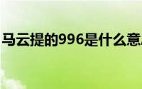 马云提的996是什么意思 马云996是什么意思