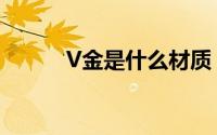 V金是什么材质（V金材质介绍）