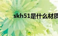 skh51是什么材质（skh51的介绍）