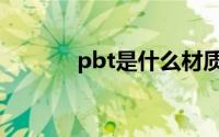 pbt是什么材质（pbt的介绍）