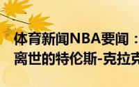 体育新闻NBA要闻：缅怀NBA选中了因车祸离世的特伦斯-克拉克