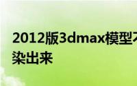 2012版3dmax模型不显示材质贴图但却能渲染出来